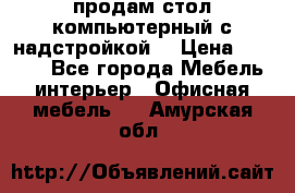 продам стол компьютерный с надстройкой. › Цена ­ 2 000 - Все города Мебель, интерьер » Офисная мебель   . Амурская обл.